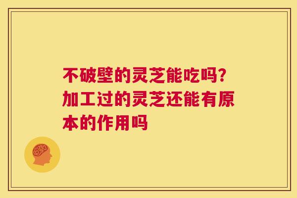 不破壁的灵芝能吃吗？加工过的灵芝还能有原本的作用吗  第1张