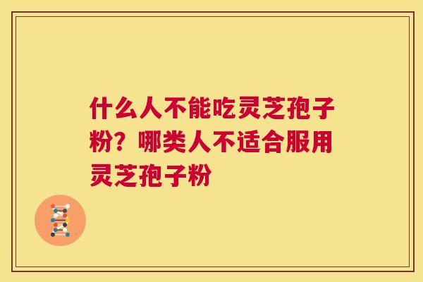 什么人不能吃灵芝孢子粉？哪类人不适合服用灵芝孢子粉  第1张