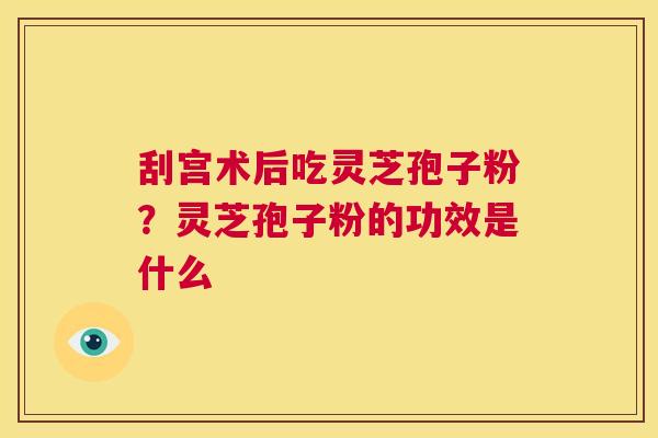 刮宫术后吃灵芝孢子粉?灵芝孢子粉的功效是什么 第1张 刮宫术后吃灵芝孢子粉?灵芝孢子粉的功效是什么 第1张