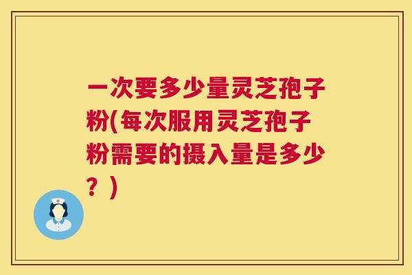 一次要多少量灵芝孢子粉(每次服用灵芝孢子粉需要的摄入量是多少?) 第1张 一次要多少量灵芝孢子粉(每次服用灵芝孢子粉需要的摄入量是多少?) 第1张