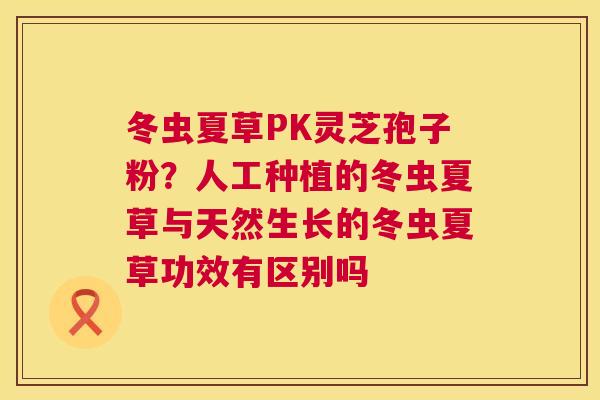 冬虫夏草PK灵芝孢子粉?人工种植的冬虫夏草与天然生长的冬虫夏草功效有区别吗 第1张 冬虫夏草PK灵芝孢子粉?人工种植的冬虫夏草与天然生长的冬虫夏草功效有区别吗 第1张