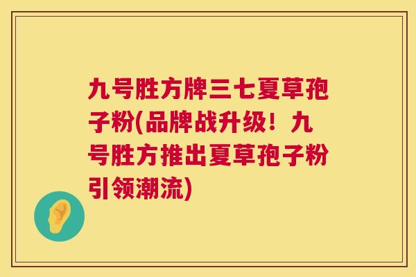 九号胜方牌三七夏草孢子粉(品牌战升级!九号胜方推出夏草孢子粉引领潮流) 第1张 九号胜方牌三七夏草孢子粉(品牌战升级!九号胜方推出夏草孢子粉引领潮流) 第1张