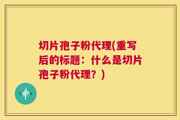 切片孢子粉代理(重写后的标题：什么是切片孢子粉代理？)  第1张