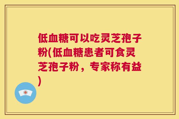 低血糖可以吃灵芝孢子粉(低血糖患者可食灵芝孢子粉,专家称有益) 第1张 低血糖可以吃灵芝孢子粉(低血糖患者可食灵芝孢子粉,专家称有益) 第1张