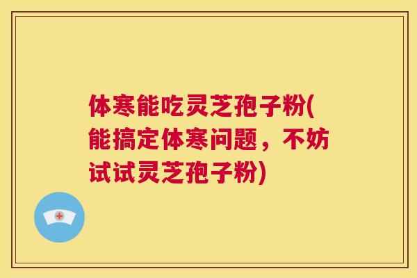 体寒能吃灵芝孢子粉(能搞定体寒问题,不妨试试灵芝孢子粉) 第1张 体寒能吃灵芝孢子粉(能搞定体寒问题,不妨试试灵芝孢子粉) 第1张