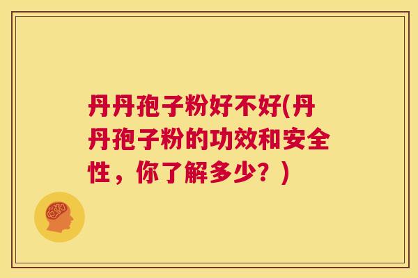 丹丹孢子粉好不好(丹丹孢子粉的功效和安全性,你了解多少?) 第1张 丹丹孢子粉好不好(丹丹孢子粉的功效和安全性,你了解多少?) 第1张