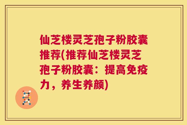 仙芝楼灵芝孢子粉胶囊推荐(推荐仙芝楼灵芝孢子粉胶囊:提高免疫力,养生养颜) 第1张 仙芝楼灵芝孢子粉胶囊推荐(推荐仙芝楼灵芝孢子粉胶囊:提高免疫力,养生养颜) 第1张