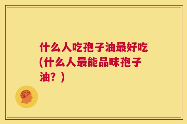 什么人吃孢子油最好吃(什么人最能品味孢子油?) 第1张 什么人吃孢子油最好吃(什么人最能品味孢子油?) 第1张
