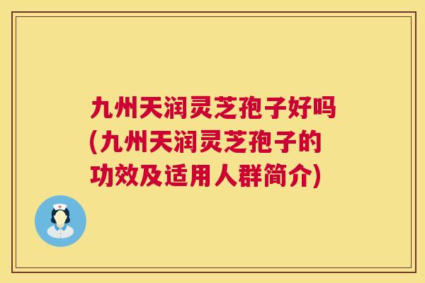 九州天润灵芝孢子好吗(九州天润灵芝孢子的功效及适用人群简介) 第1张 九州天润灵芝孢子好吗(九州天润灵芝孢子的功效及适用人群简介) 第1张