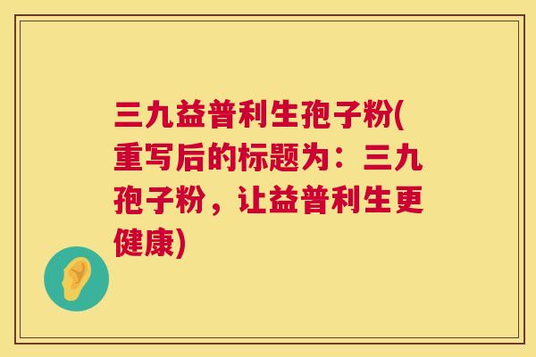 三九益普利生孢子粉(重写后的标题为：三九孢子粉，让益普利生更健康)  第1张