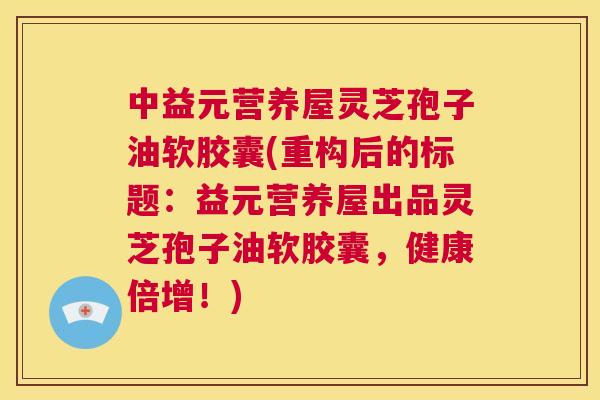 中益元营养屋灵芝孢子油软胶囊(重构后的标题:益元营养屋出品灵芝孢子油软胶囊,健康倍增!) 第1张 中益元营养屋灵芝孢子油软胶囊(重构后的标题:益元营养屋出品灵芝孢子油软胶囊,健康倍增!) 第1张