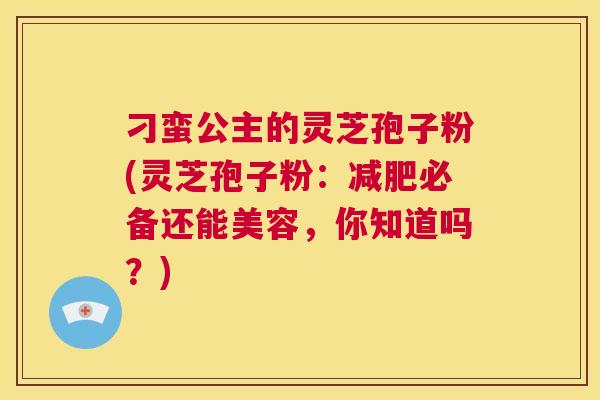 刁蛮公主的灵芝孢子粉(灵芝孢子粉:减肥必备还能美容,你知道吗?) 第1张 刁蛮公主的灵芝孢子粉(灵芝孢子粉:减肥必备还能美容,你知道吗?) 第1张