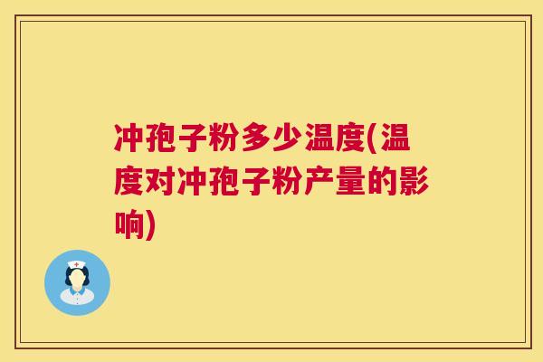 冲孢子粉多少温度(温度对冲孢子粉产量的影响) 第1张 冲孢子粉多少温度(温度对冲孢子粉产量的影响) 第1张