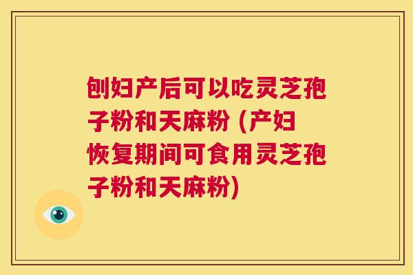 刨妇产后可以吃灵芝孢子粉和天麻粉 (产妇恢复期间可食用灵芝孢子粉和天麻粉) 第1张 刨妇产后可以吃灵芝孢子粉和天麻粉 (产妇恢复期间可食用灵芝孢子粉和天麻粉) 第1张