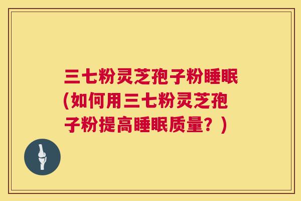 三七粉灵芝孢子粉睡眠(如何用三七粉灵芝孢子粉提高睡眠质量?) 第1张 三七粉灵芝孢子粉睡眠(如何用三七粉灵芝孢子粉提高睡眠质量?) 第1张