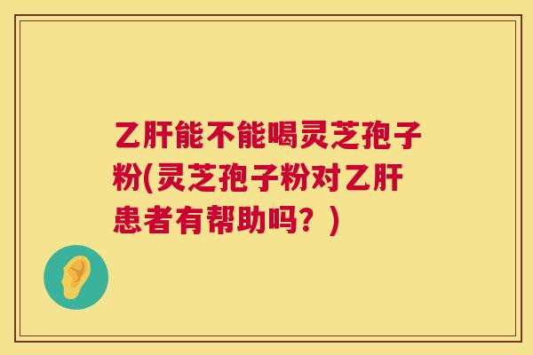 乙肝能不能喝灵芝孢子粉(灵芝孢子粉对乙肝患者有帮助吗?) 第1张 乙肝能不能喝灵芝孢子粉(灵芝孢子粉对乙肝患者有帮助吗?) 第1张