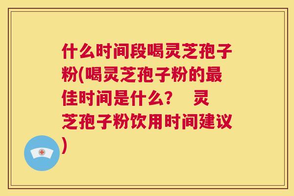 什么时间段喝灵芝孢子粉(喝灵芝孢子粉的最佳时间是什么? 灵芝孢子粉饮用时间建议) 第1张 什么时间段喝灵芝孢子粉(喝灵芝孢子粉的最佳时间是什么? 灵芝孢子粉饮用时间建议) 第1张