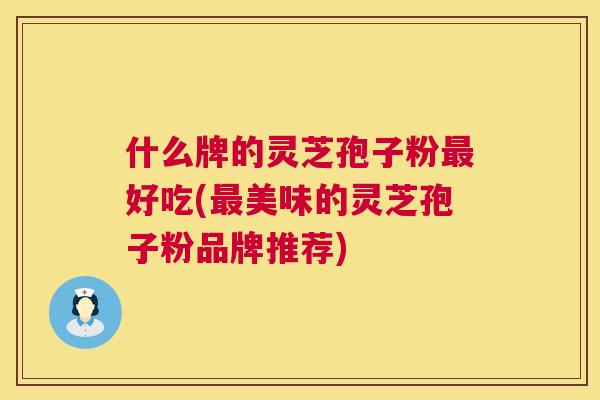 什么牌的灵芝孢子粉最好吃(最美味的灵芝孢子粉品牌推荐)  第1张