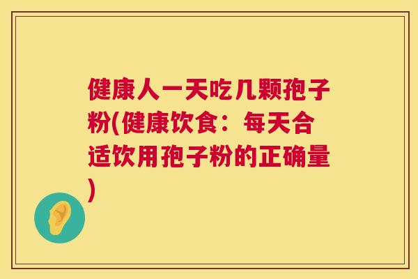 健康人一天吃几颗孢子粉(健康饮食:每天合适饮用孢子粉的正确量) 第1张 健康人一天吃几颗孢子粉(健康饮食:每天合适饮用孢子粉的正确量) 第1张