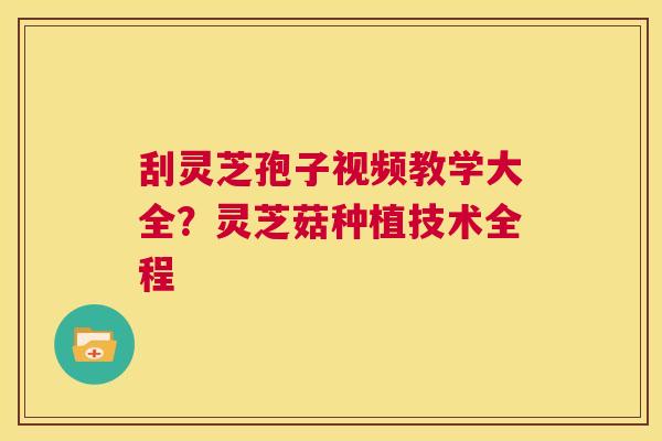 刮灵芝孢子视频教学大全？灵芝菇种植技术全程  第1张