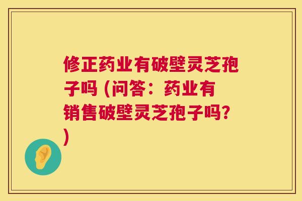修正药业有破壁灵芝孢子吗 (问答:药业有销售破壁灵芝孢子吗?) 第1张 修正药业有破壁灵芝孢子吗 (问答:药业有销售破壁灵芝孢子吗?) 第1张
