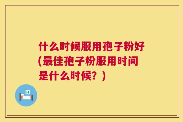 什么时候服用孢子粉好(最佳孢子粉服用时间是什么时候?) 第1张 什么时候服用孢子粉好(最佳孢子粉服用时间是什么时候?) 第1张