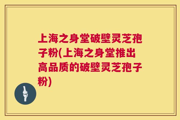 上海之身堂破壁灵芝孢子粉(上海之身堂推出高品质的破壁灵芝孢子粉) 第1张 上海之身堂破壁灵芝孢子粉(上海之身堂推出高品质的破壁灵芝孢子粉) 第1张