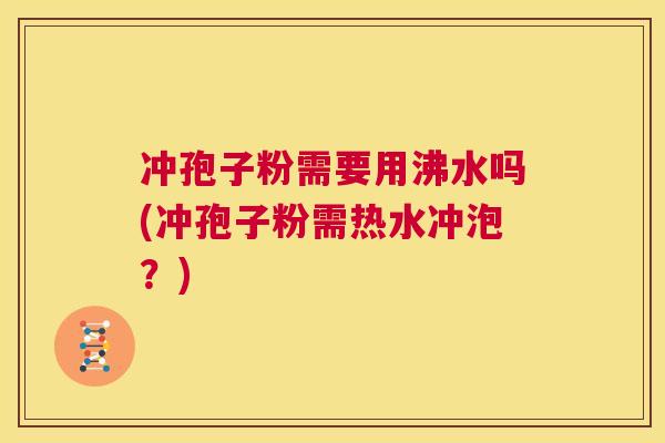 冲孢子粉需要用沸水吗(冲孢子粉需热水冲泡?) 第1张 冲孢子粉需要用沸水吗(冲孢子粉需热水冲泡?) 第1张
