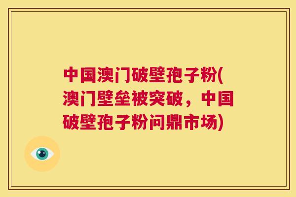 中国澳门破壁孢子粉(澳门壁垒被突破,中国破壁孢子粉问鼎市场) 第1张 中国澳门破壁孢子粉(澳门壁垒被突破,中国破壁孢子粉问鼎市场) 第1张