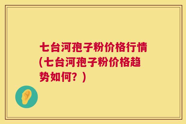 七台河孢子粉价格行情(七台河孢子粉价格趋势如何？)  第1张