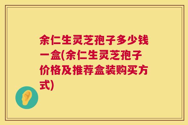 余仁生灵芝孢子多少钱一盒(余仁生灵芝孢子价格及推荐盒装购买方式)  第1张