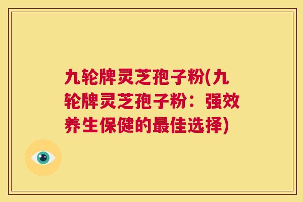 九轮牌灵芝孢子粉(九轮牌灵芝孢子粉:强效养生保健的最佳选择) 第1张 九轮牌灵芝孢子粉(九轮牌灵芝孢子粉:强效养生保健的最佳选择) 第1张