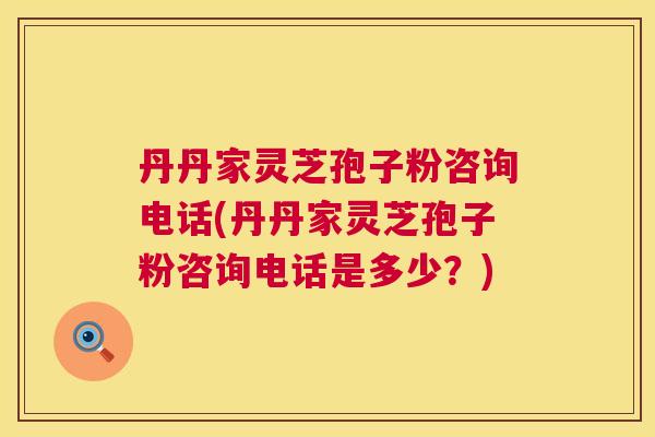 丹丹家灵芝孢子粉咨询电话(丹丹家灵芝孢子粉咨询电话是多少?) 第1张 丹丹家灵芝孢子粉咨询电话(丹丹家灵芝孢子粉咨询电话是多少?) 第1张