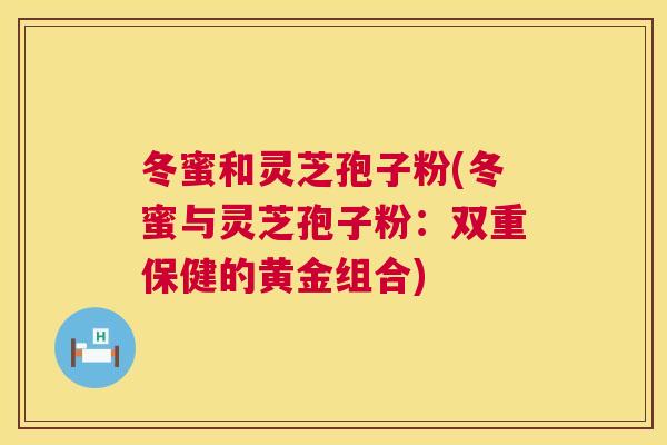 冬蜜和灵芝孢子粉(冬蜜与灵芝孢子粉：双重保健的黄金组合)  第1张