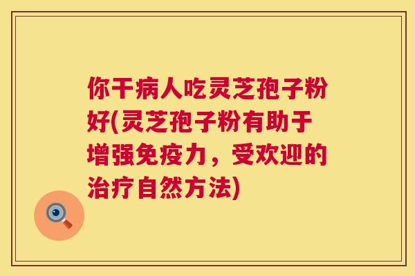 你干病人吃灵芝孢子粉好(灵芝孢子粉有助于增强免疫力,受欢迎的治疗自然方法) 第1张 你干病人吃灵芝孢子粉好(灵芝孢子粉有助于增强免疫力,受欢迎的治疗自然方法) 第1张