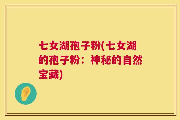 七女湖孢子粉(七女湖的孢子粉:神秘的自然宝藏) 第1张 七女湖孢子粉(七女湖的孢子粉:神秘的自然宝藏) 第1张