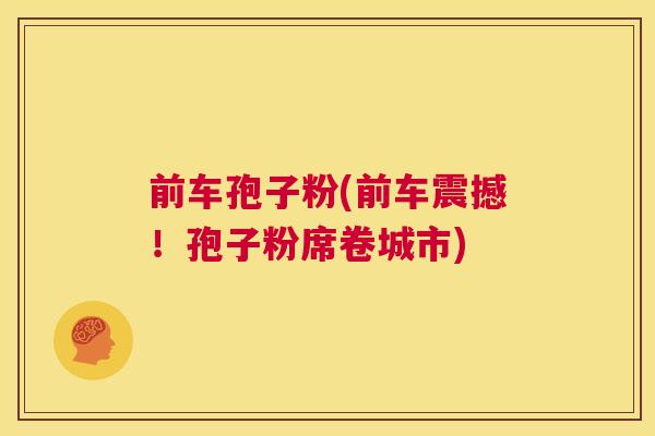 前车孢子粉(前车震撼!孢子粉席卷城市) 第1张 前车孢子粉(前车震撼!孢子粉席卷城市) 第1张