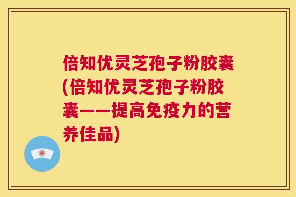 倍知优灵芝孢子粉胶囊(倍知优灵芝孢子粉胶囊——提高免疫力的营养佳品) 第1张 倍知优灵芝孢子粉胶囊(倍知优灵芝孢子粉胶囊——提高免疫力的营养佳品) 第1张