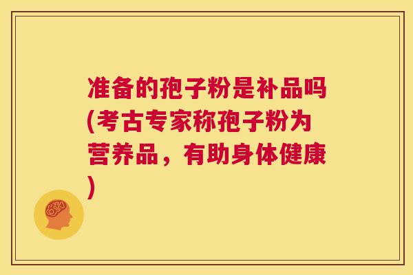 准备的孢子粉是补品吗(考古专家称孢子粉为营养品,有助身体健康) 第1张 准备的孢子粉是补品吗(考古专家称孢子粉为营养品,有助身体健康) 第1张