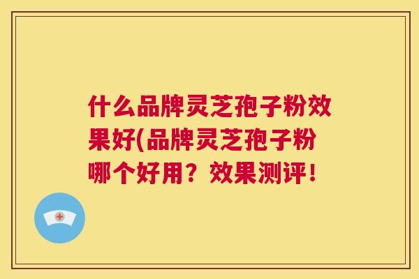 什么品牌灵芝孢子粉效果好(品牌灵芝孢子粉哪个好用？效果测评！  第1张