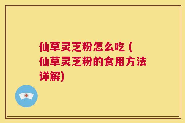 仙草灵芝粉怎么吃 (仙草灵芝粉的食用方法详解)  第1张