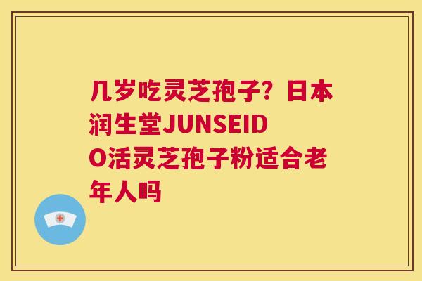几岁吃灵芝孢子?日本润生堂JUNSEIDO活灵芝孢子粉适合老年人吗 第1张 几岁吃灵芝孢子?日本润生堂JUNSEIDO活灵芝孢子粉适合老年人吗 第1张