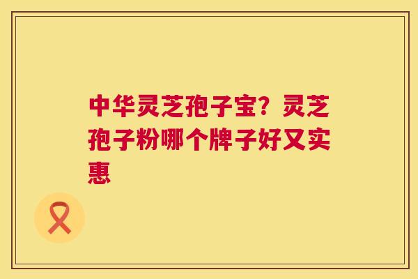 中华灵芝孢子宝?灵芝孢子粉哪个牌子好又实惠 第1张 中华灵芝孢子宝?灵芝孢子粉哪个牌子好又实惠 第1张