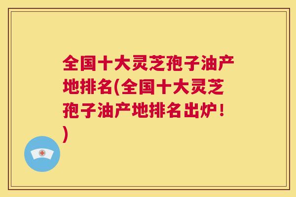 全国十大灵芝孢子油产地排名(全国十大灵芝孢子油产地排名出炉!) 第1张 全国十大灵芝孢子油产地排名(全国十大灵芝孢子油产地排名出炉!) 第1张