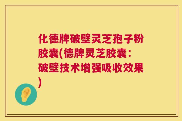 化德牌破壁灵芝孢子粉胶囊(德牌灵芝胶囊：破壁技术增强吸收效果)  第1张