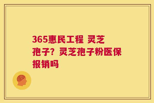 365惠民工程 灵芝孢子?灵芝孢子粉医保报销吗 第1张 365惠民工程 灵芝孢子?灵芝孢子粉医保报销吗 第1张