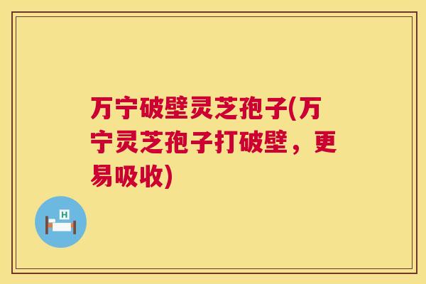 万宁破壁灵芝孢子(万宁灵芝孢子打破壁，更易吸收)  第1张