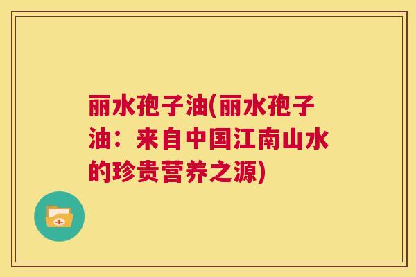 丽水孢子油(丽水孢子油：来自中国江南山水的珍贵营养之源)  第1张
