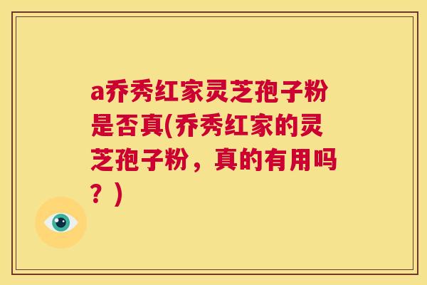 a乔秀红家灵芝孢子粉是否真(乔秀红家的灵芝孢子粉,真的有用吗?) 第1张 a乔秀红家灵芝孢子粉是否真(乔秀红家的灵芝孢子粉,真的有用吗?) 第1张