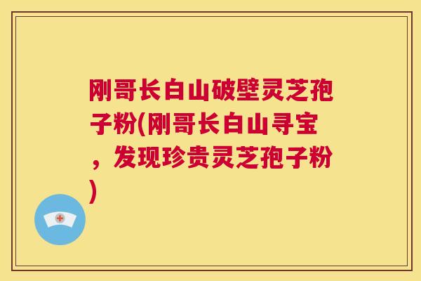 刚哥长白山破壁灵芝孢子粉(刚哥长白山寻宝,发现珍贵灵芝孢子粉) 第1张 刚哥长白山破壁灵芝孢子粉(刚哥长白山寻宝,发现珍贵灵芝孢子粉) 第1张